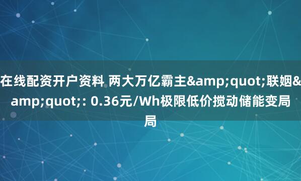 在线配资开户资料 两大万亿霸主"联姻": 0.36元/Wh极限低价搅动储能变局