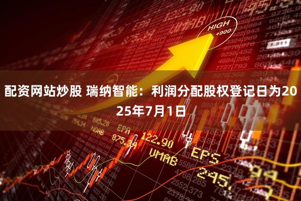 配资网站炒股 瑞纳智能：利润分配股权登记日为2025年7月1日