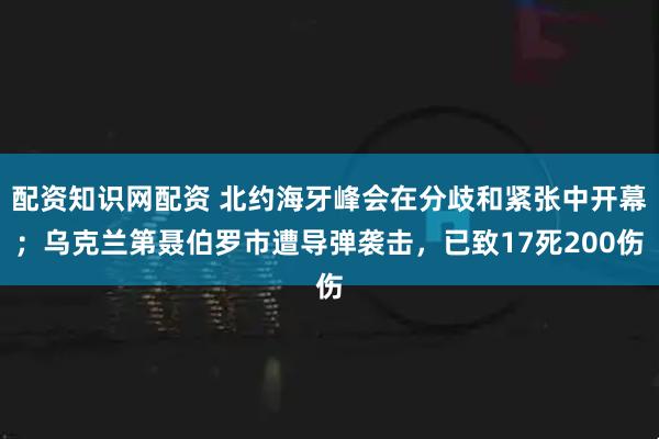 配资知识网配资 北约海牙峰会在分歧和紧张中开幕；乌克兰第聂伯罗市遭导弹袭击，已致17死200伤