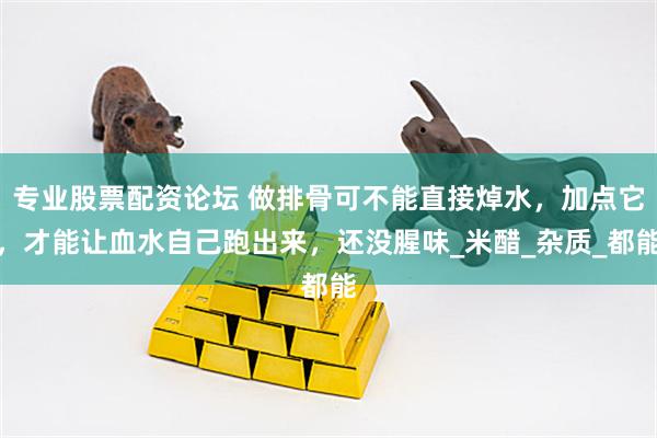 专业股票配资论坛 做排骨可不能直接焯水，加点它，才能让血水自己跑出来，还没腥味_米醋_杂质_都能