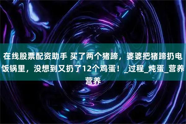 在线股票配资助手 买了两个猪蹄，婆婆把猪蹄扔电饭锅里，没想到又扔了12个鸡蛋！_过程_炖蛋_营养