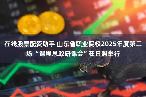 在线股票配资助手 山东省职业院校2025年度第二场 “课程思政研课会”在日照举行