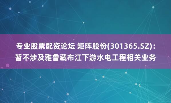 专业股票配资论坛 矩阵股份(301365.SZ)：暂不涉及雅鲁藏布江下游水电工程相关业务