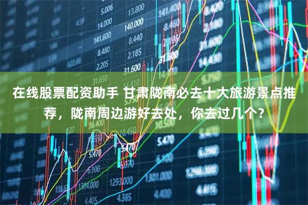 在线股票配资助手 甘肃陇南必去十大旅游景点推荐，陇南周边游好去处，你去过几个？