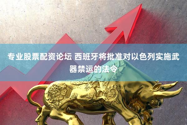 专业股票配资论坛 西班牙将批准对以色列实施武器禁运的法令