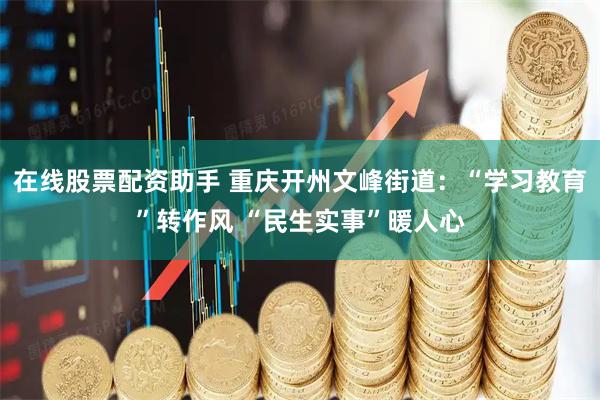 在线股票配资助手 重庆开州文峰街道：“学习教育”转作风 “民生实事”暖人心