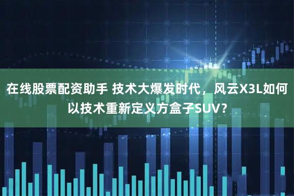 在线股票配资助手 技术大爆发时代，风云X3L如何以技术重新定义方盒子SUV？