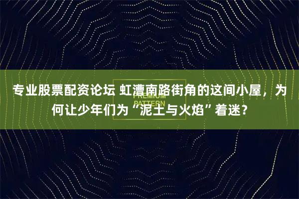 专业股票配资论坛 虹漕南路街角的这间小屋，为何让少年们为“泥土与火焰”着迷？