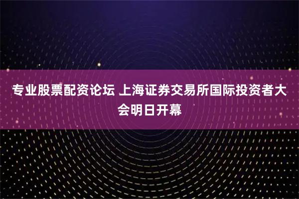 专业股票配资论坛 上海证券交易所国际投资者大会明日开幕