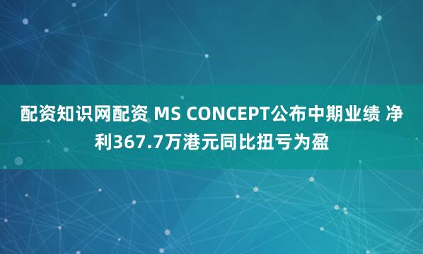 配资知识网配资 MS CONCEPT公布中期业绩 净利367.7万港元同比扭亏为盈