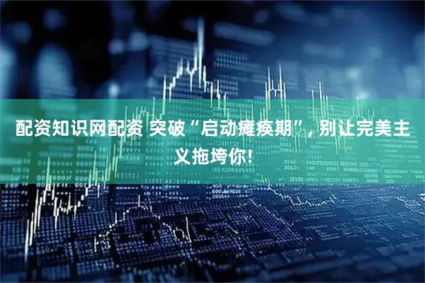 配资知识网配资 突破“启动瘫痪期”, 别让完美主义拖垮你!