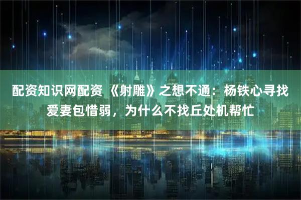 配资知识网配资 《射雕》之想不通：杨铁心寻找爱妻包惜弱，为什么不找丘处机帮忙