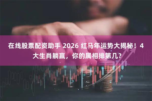 在线股票配资助手 2026 红马年运势大揭秘！4 大生肖躺赢，你的属相排第几？