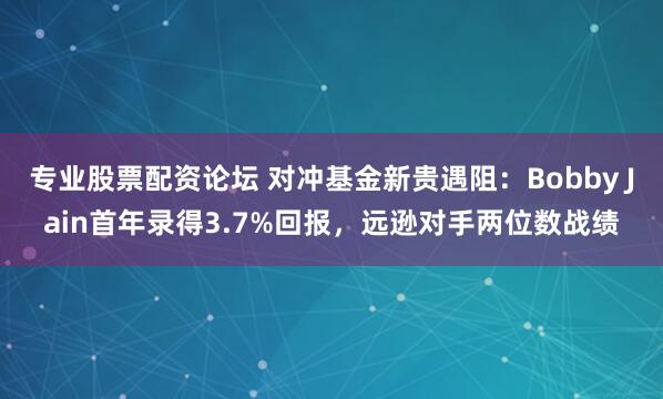 专业股票配资论坛 对冲基金新贵遇阻：Bobby Jain首年录得3.7%回报，远逊对手两位数战绩