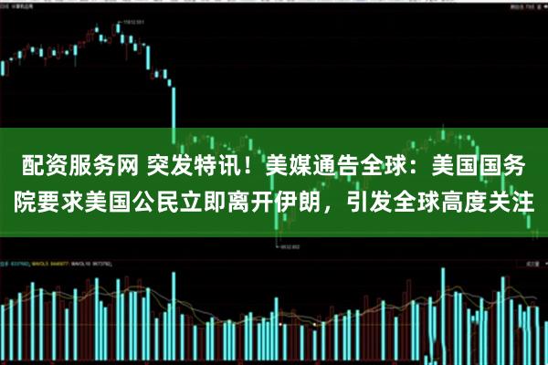 配资服务网 突发特讯！美媒通告全球：美国国务院要求美国公民立即离开伊朗，引发全球高度关注