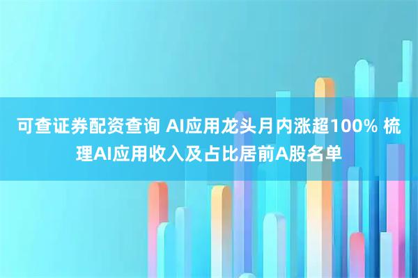 可查证券配资查询 AI应用龙头月内涨超100% 梳理AI应用收入及占比居前A股名单