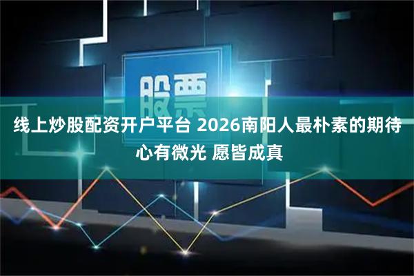 线上炒股配资开户平台 2026南阳人最朴素的期待 心有微光 愿皆成真